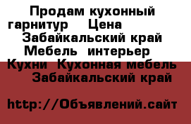 Продам кухонный гарнитур  › Цена ­ 25 000 - Забайкальский край Мебель, интерьер » Кухни. Кухонная мебель   . Забайкальский край